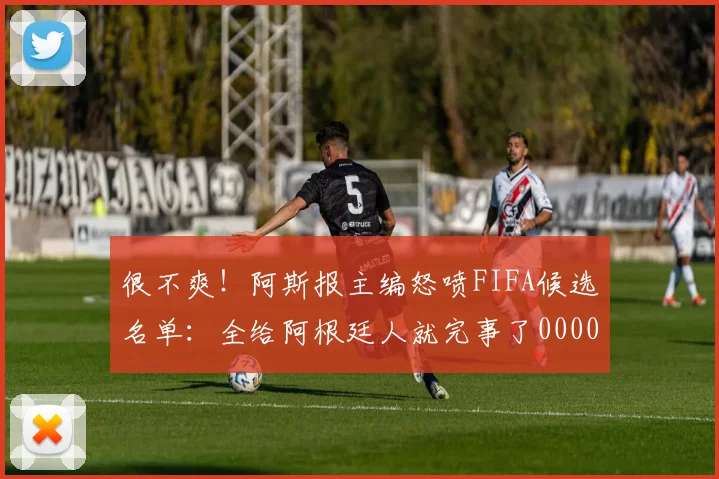很不爽！阿斯报主编怒喷FIFA候选名单：全给阿根廷人就完事了0000644
