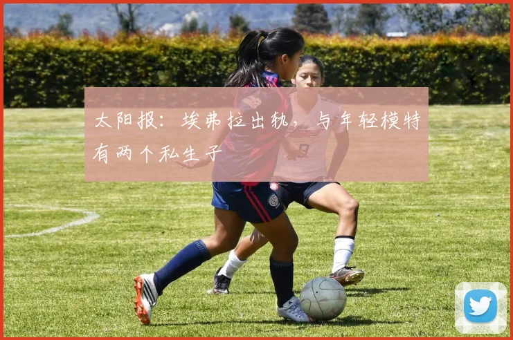 太阳报：埃弗拉出轨，与年轻模特有两个私生子