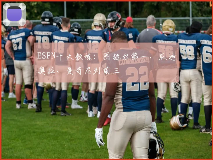 ESPN十大教练：图赫尔第一，瓜迪奥拉、曼奇尼列前三