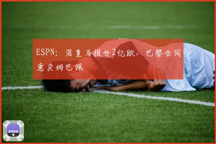 ESPN：若皇马报价2亿欧，巴黎会同意卖姆巴佩