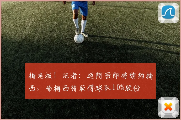 梅老板！记者：迈阿密即将续约梅西，而梅西将获得球队10%股份