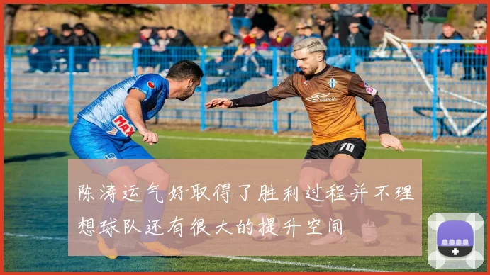陈涛运气好取得了胜利过程并不理想球队还有很大的提升空间