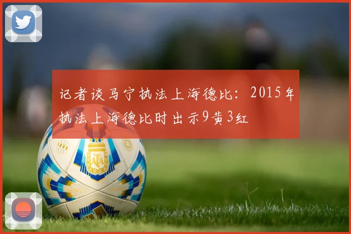 记者谈马宁执法上海德比：2015年执法上海德比时出示9黄3红
