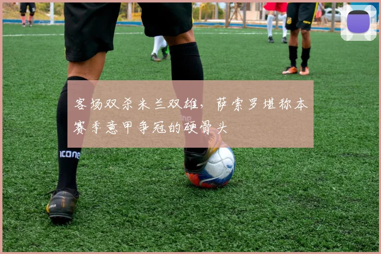 客场双杀米兰双雄，萨索罗堪称本赛季意甲争冠的硬骨头