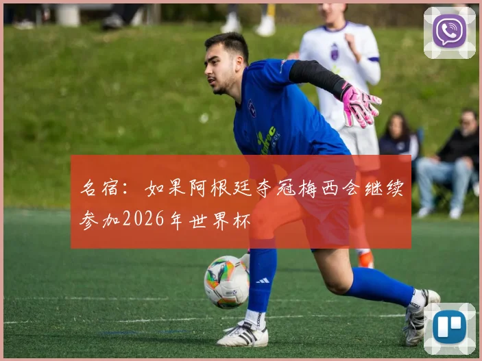 名宿：如果阿根廷夺冠梅西会继续参加2026年世界杯