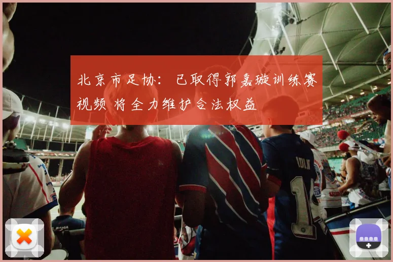 北京市足协：已取得郭嘉璇训练赛视频 将全力维护合法权益