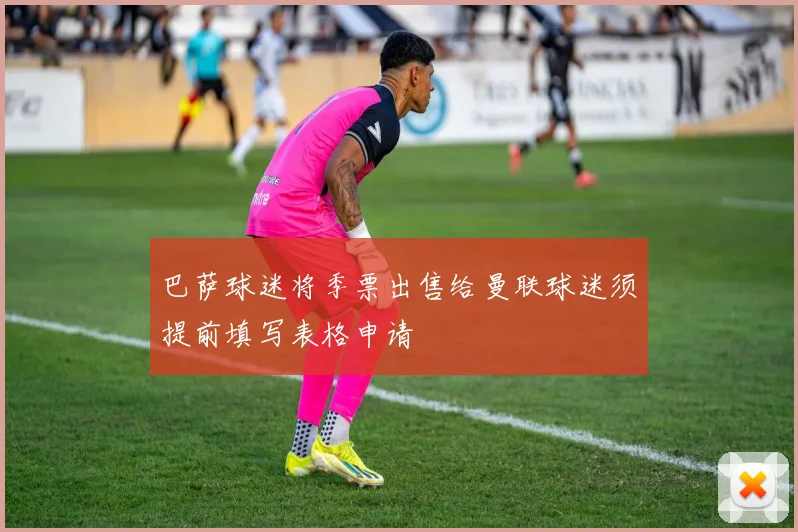 巴萨球迷将季票出售给曼联球迷须提前填写表格申请
