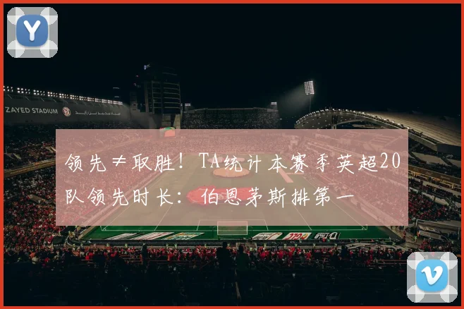 领先≠取胜！TA统计本赛季英超20队领先时长：伯恩茅斯排第一