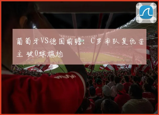 葡萄牙VS德国前瞻：C罗率队复仇苦主 破0球尴尬
