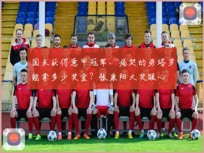 国米获得意甲冠军，痛哭的劳塔罗能拿多少奖金？张康阳大奖暖心