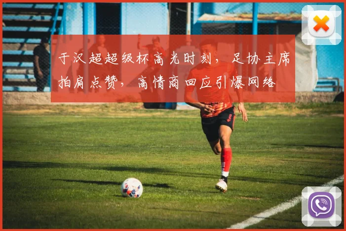 于汉超超级杯高光时刻，足协主席拍肩点赞，高情商回应引爆网络