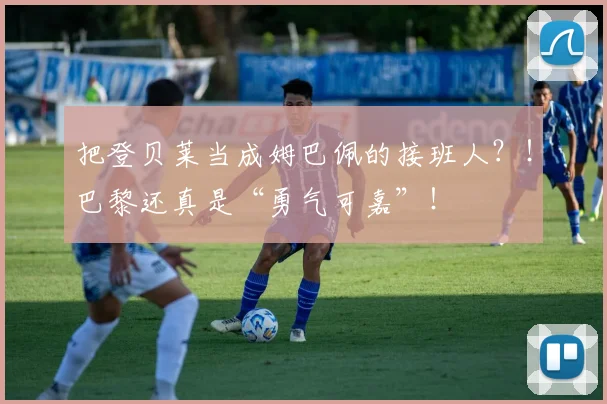 把登贝莱当成姆巴佩的接班人？！巴黎还真是“勇气可嘉”！
