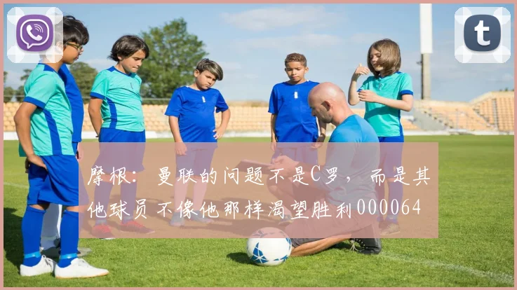摩根：曼联的问题不是C罗，而是其他球员不像他那样渴望胜利0000644