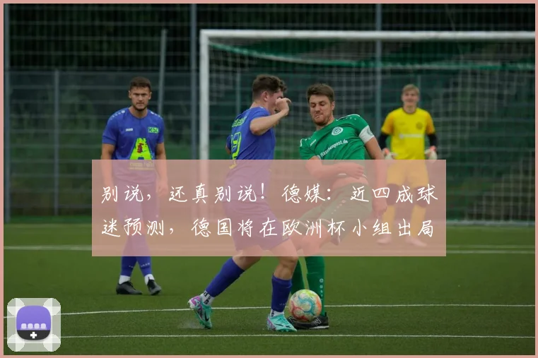 别说，还真别说！德媒：近四成球迷预测，德国将在欧洲杯小组出局