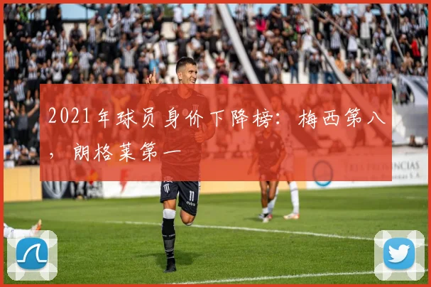 2021年球员身价下降榜：梅西第八，朗格莱第一