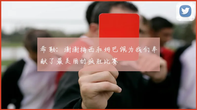 希勒：谢谢梅西和姆巴佩为我们奉献了最美丽的疯狂比赛