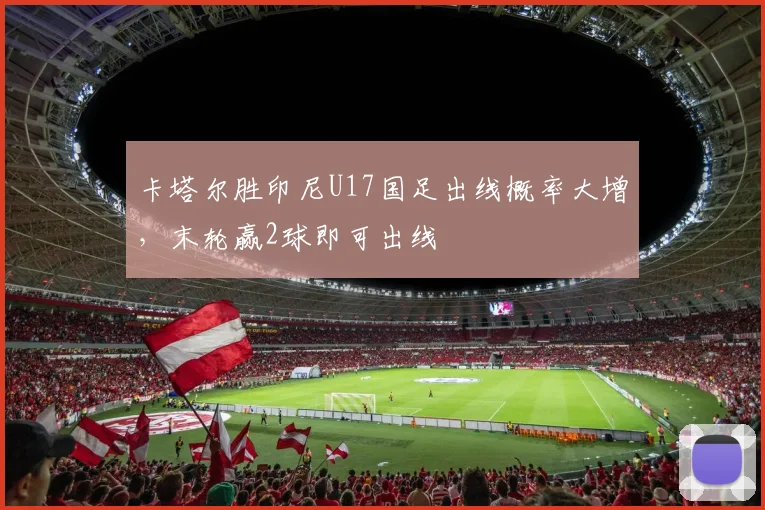 卡塔尔胜印尼U17国足出线概率大增，末轮赢2球即可出线