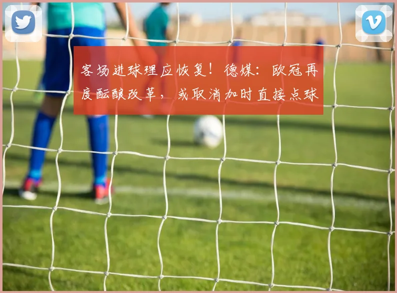 客场进球理应恢复！德媒：欧冠再度酝酿改革，或取消加时直接点球