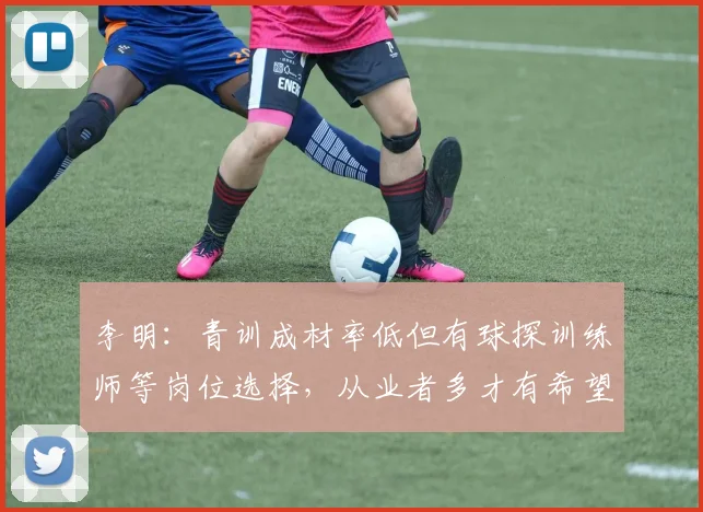 李明：青训成材率低但有球探训练师等岗位选择，从业者多才有希望