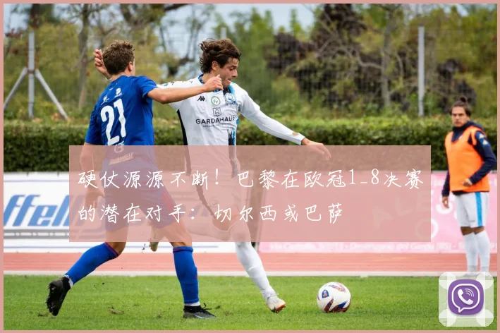 硬仗源源不断！巴黎在欧冠1_8决赛的潜在对手：切尔西或巴萨