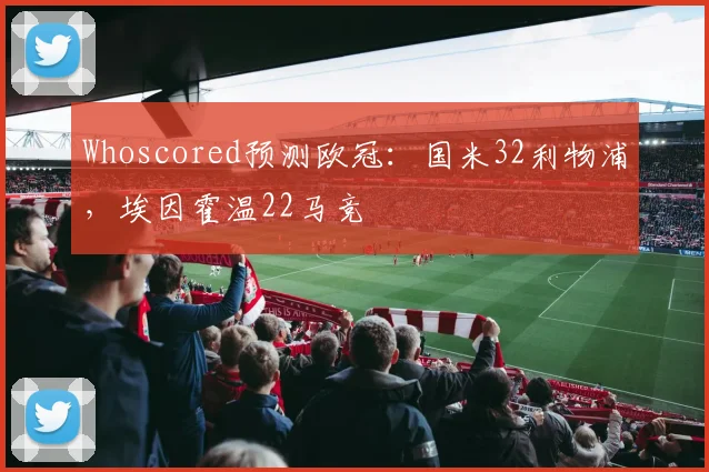 Whoscored预测欧冠：国米32利物浦，埃因霍温22马竞