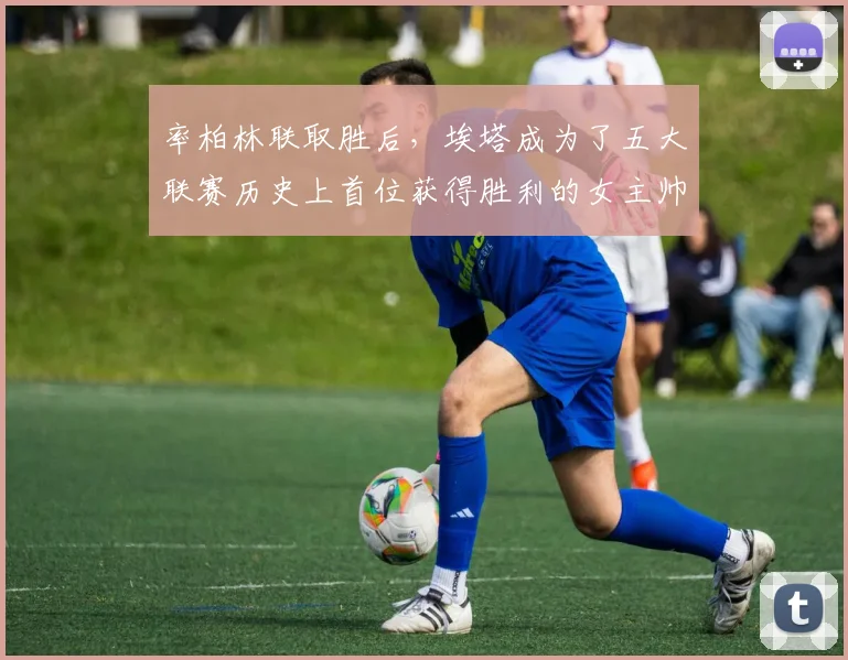 率柏林联取胜后，埃塔成为了五大联赛历史上首位获得胜利的女主帅