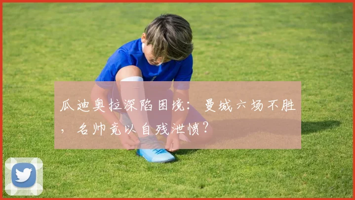 瓜迪奥拉深陷困境：曼城六场不胜，名帅竟以自残泄愤？