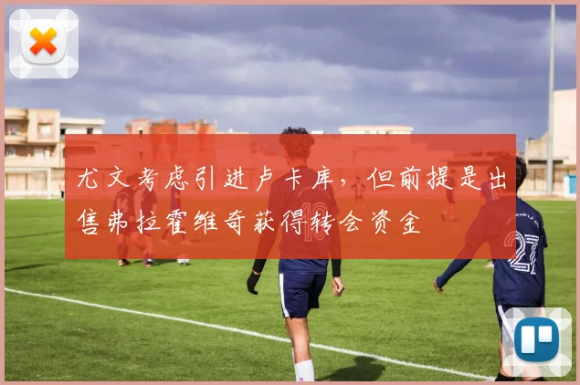 尤文考虑引进卢卡库，但前提是出售弗拉霍维奇获得转会资金