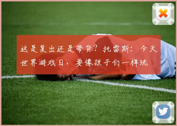 这是复出还是带货？托雷斯：今天世界游戏日，要像孩子们一样玩