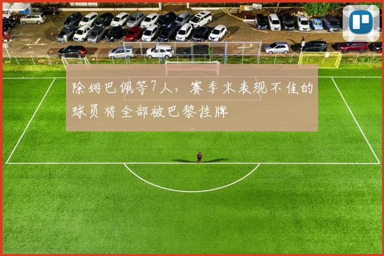 除姆巴佩等7人，赛季末表现不佳的球员将全部被巴黎挂牌