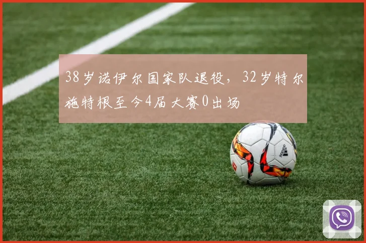 38岁诺伊尔国家队退役，32岁特尔施特根至今4届大赛0出场