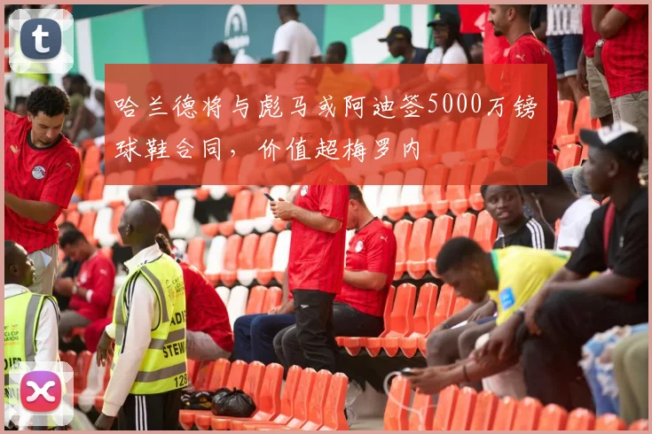 哈兰德将与彪马或阿迪签5000万镑球鞋合同，价值超梅罗内