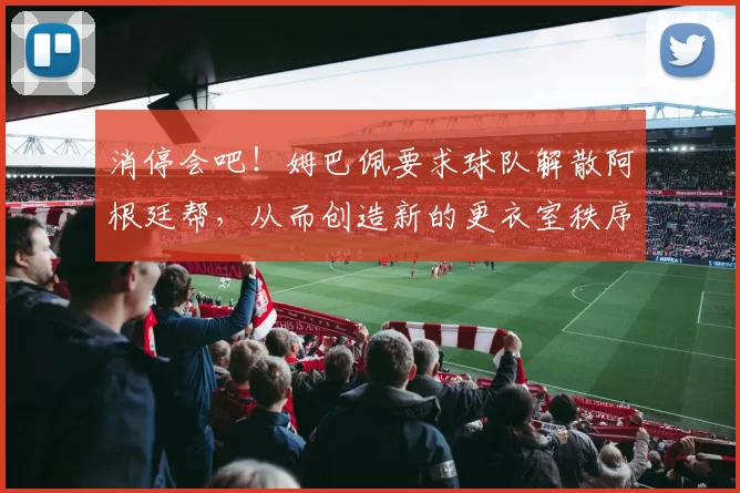 消停会吧！姆巴佩要求球队解散阿根廷帮，从而创造新的更衣室秩序