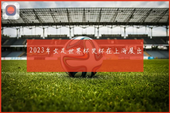 2023年女足世界杯奖杯在上海展出