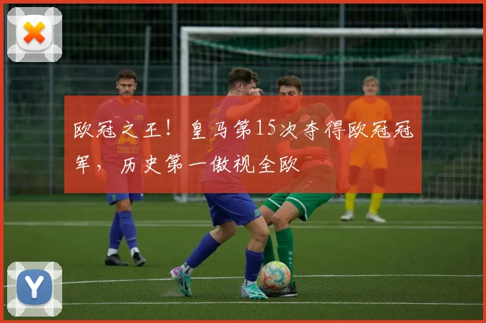 欧冠之王！皇马第15次夺得欧冠冠军，历史第一傲视全欧