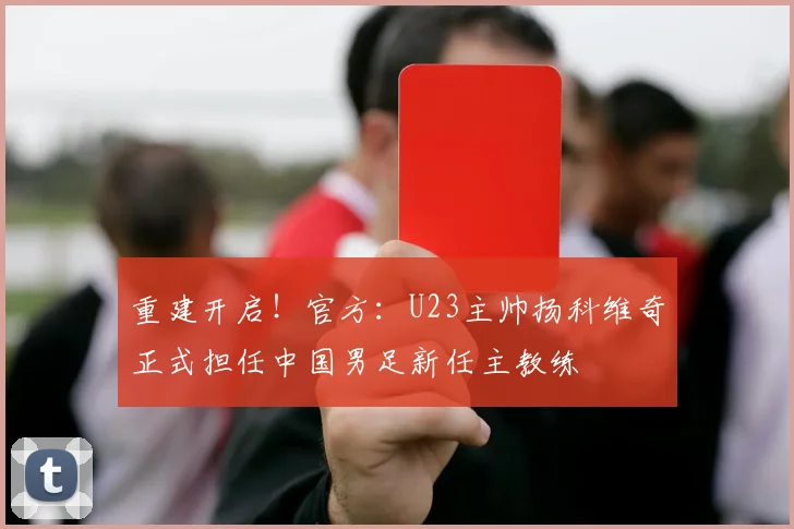 重建开启！官方：U23主帅扬科维奇正式担任中国男足新任主教练