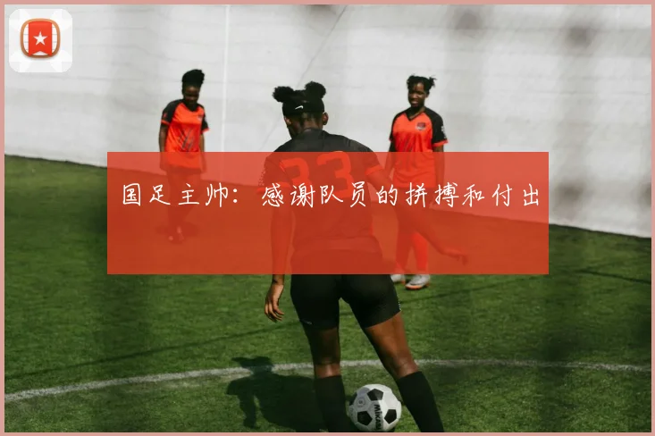 国足主帅：感谢队员的拼搏和付出