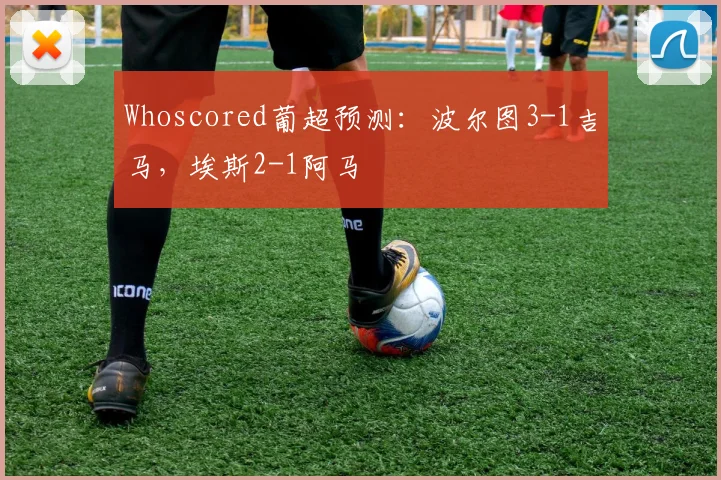 Whoscored葡超预测：波尔图3-1吉马，埃斯2-1阿马