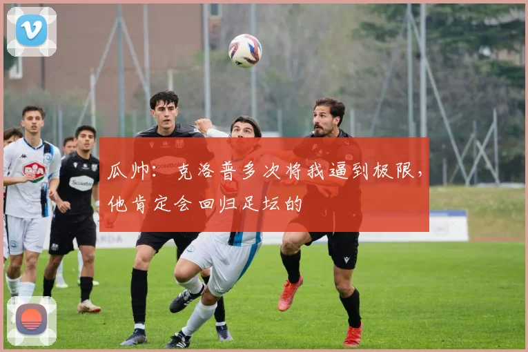 瓜帅：克洛普多次将我逼到极限，他肯定会回归足坛的