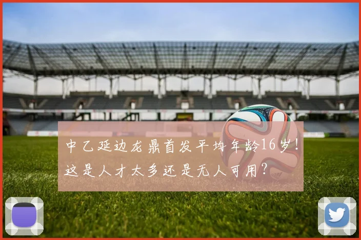 中乙延边龙鼎首发平均年龄16岁！这是人才太多还是无人可用？