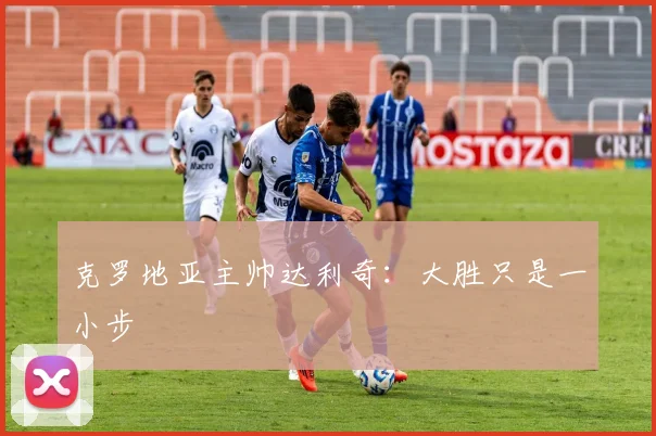 克罗地亚主帅达利奇：大胜只是一小步