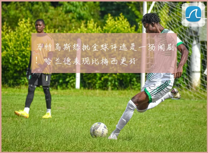 马特乌斯怒批金球评选是一场闹剧！哈兰德表现比梅西更好