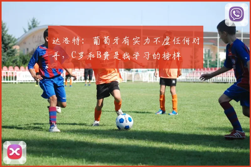 达洛特：葡萄牙有实力不虚任何对手，C罗和B费是我学习的榜样