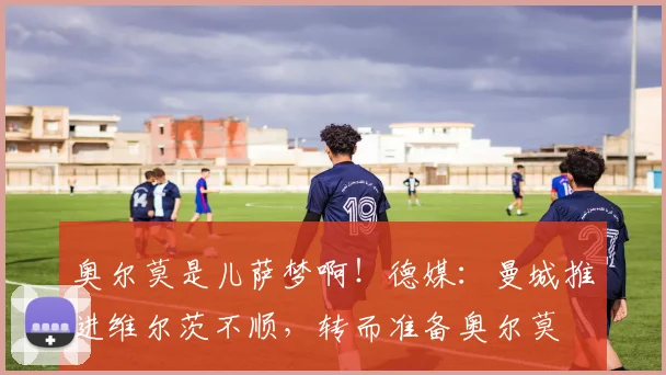 奥尔莫是儿萨梦啊！德媒：曼城推进维尔茨不顺，转而准备奥尔莫