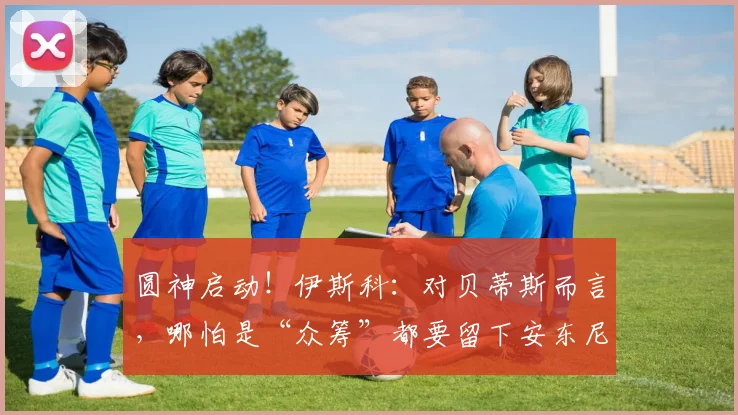 圆神启动！伊斯科：对贝蒂斯而言，哪怕是“众筹”都要留下安东尼
