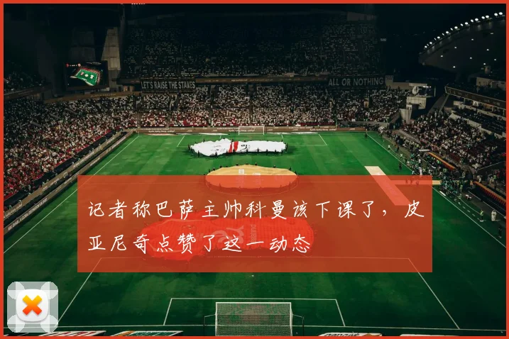 记者称巴萨主帅科曼该下课了，皮亚尼奇点赞了这一动态
