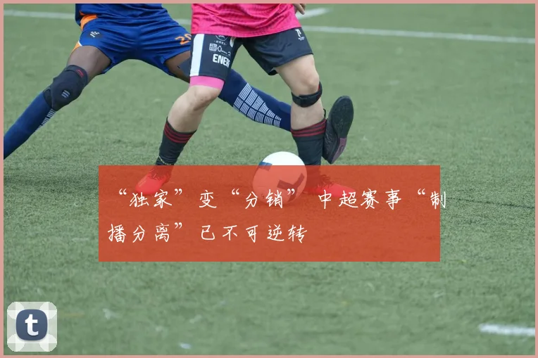 “独家”变“分销” 中超赛事“制播分离”已不可逆转