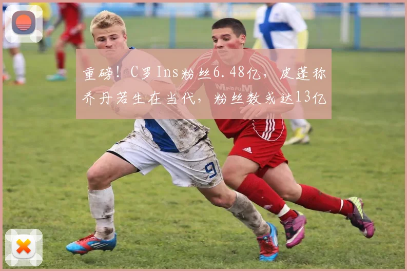 重磅！C罗Ins粉丝6.48亿，皮蓬称乔丹若生在当代，粉丝数或达13亿