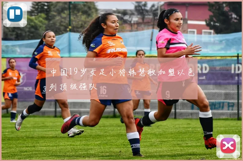 中国19岁女足小将韩慧敏加盟以色列顶级强队