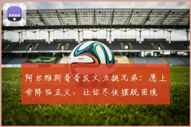 阿尔维斯哥哥发文力挺兄弟：愿上帝降临正义，让你尽快摆脱困境